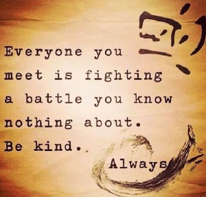 Everyone you meet is fighting a battle
