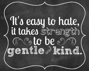 It's easy to hate, it takes strenght to be gentle and kind